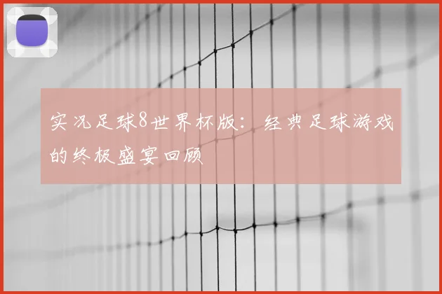 实况足球8世界杯版:经典足球游戏的终极盛宴回顾