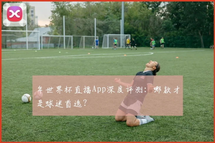 年世界杯直播App深度评测:哪款才是球迷首选?