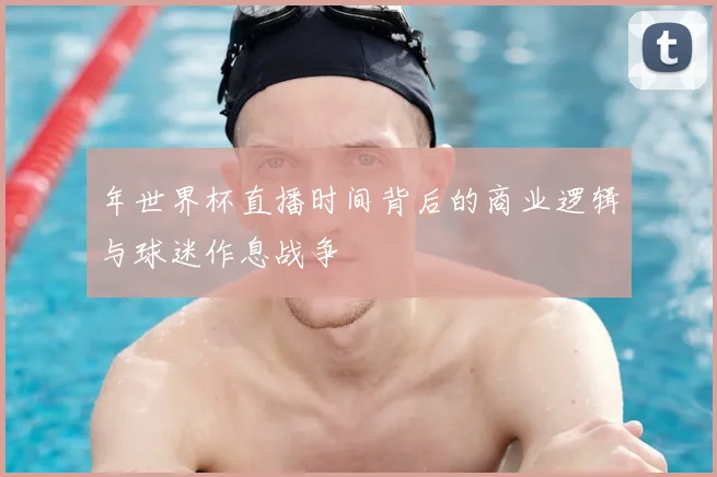 年世界杯直播时间背后的商业逻辑与球迷作息战争