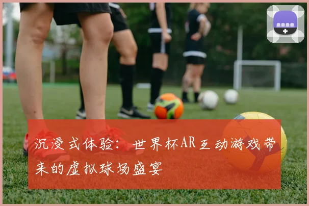 沉浸式体验：世界杯AR互动游戏带来的虚拟球场盛宴