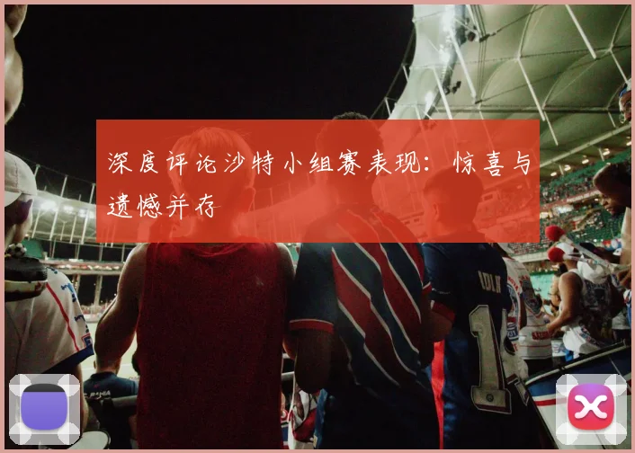 深度评论沙特小组赛表现：惊喜与遗憾并存