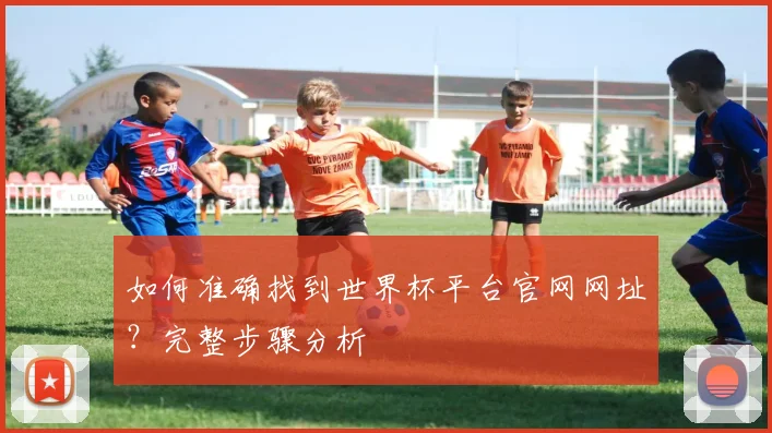 如何准确找到世界杯平台官网网址？完整步骤分析