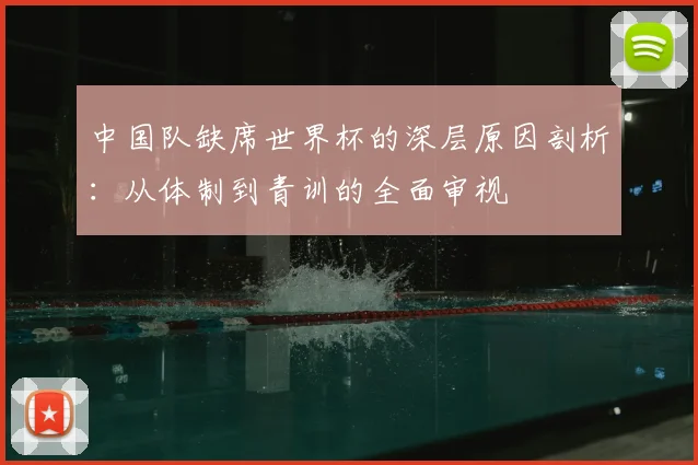 中国队缺席世界杯的深层原因剖析：从体制到青训的全面审视