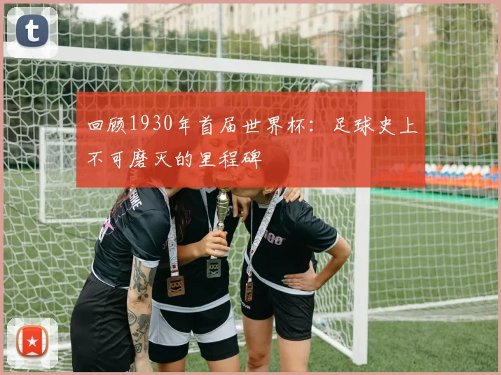回顾1930年首届世界杯：足球史上不可磨灭的里程碑