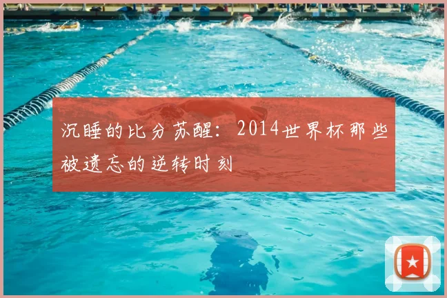 沉睡的比分苏醒：2014世界杯那些被遗忘的逆转时刻