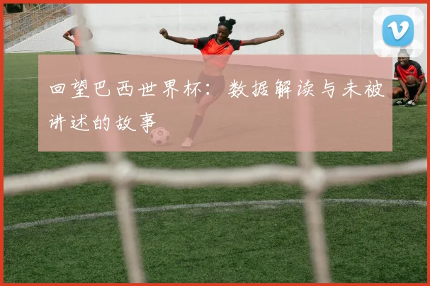 回望巴西世界杯：数据解读与未被讲述的故事