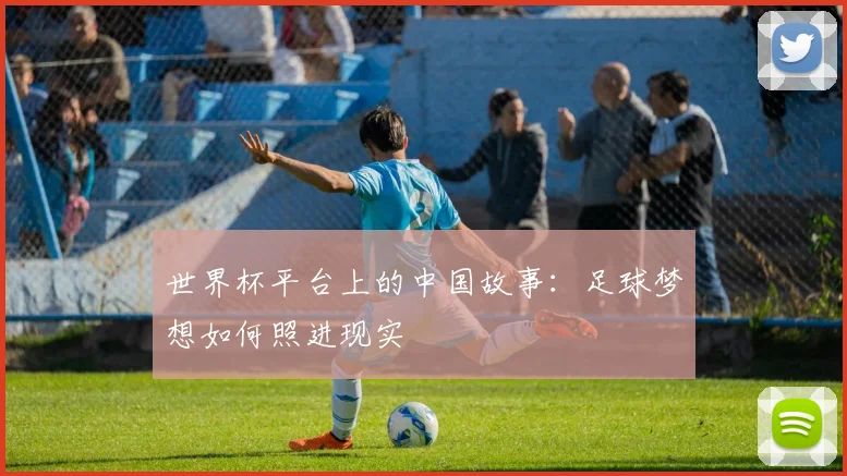 世界杯平台上的中国故事：足球梦想如何照进现实