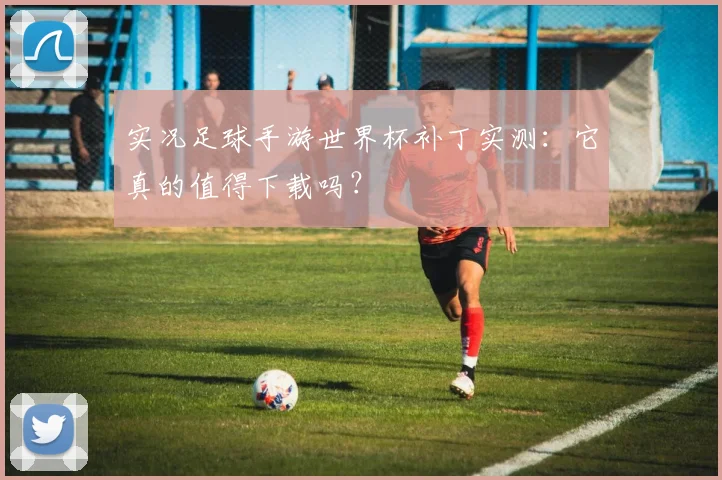 实况足球手游世界杯补丁实测:它真的值得下载吗?