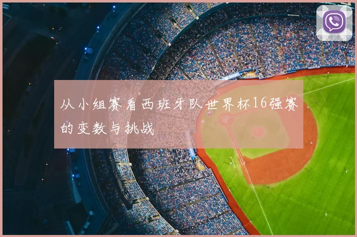 从小组赛看西班牙队世界杯16强赛的变数与挑战