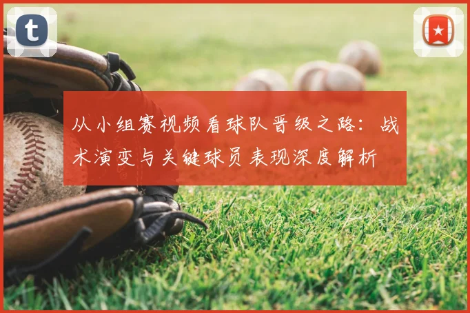从小组赛视频看球队晋级之路：战术演变与关键球员表现深度解析