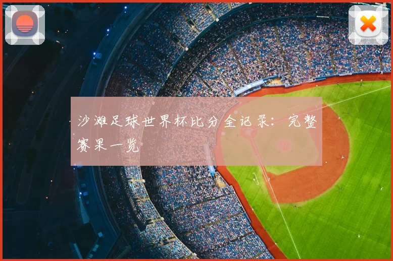 沙滩足球世界杯比分全记录：完整赛果一览
