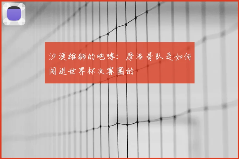 沙漠雄狮的咆哮：摩洛哥队是如何闯进世界杯决赛圈的