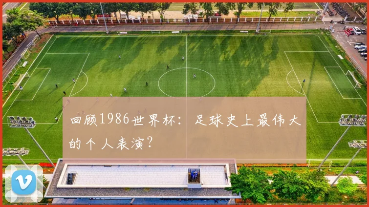 回顾1986世界杯：足球史上最伟大的个人表演？