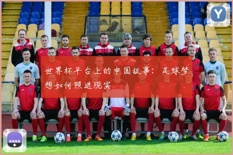 世界杯平台上的中国故事：足球梦想如何照进现实