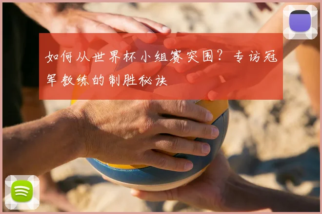 如何从世界杯小组赛突围？专访冠军教练的制胜秘诀