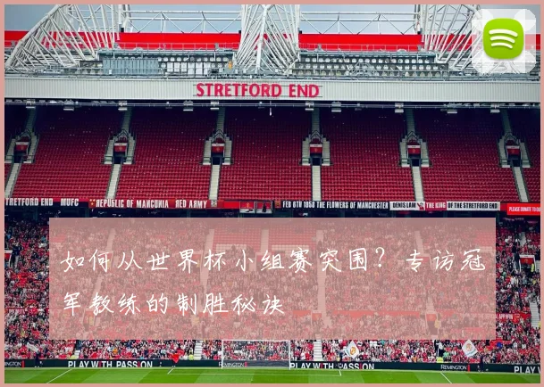 如何从世界杯小组赛突围？专访冠军教练的制胜秘诀
