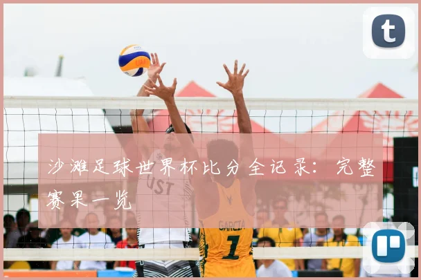 沙滩足球世界杯比分全记录：完整赛果一览